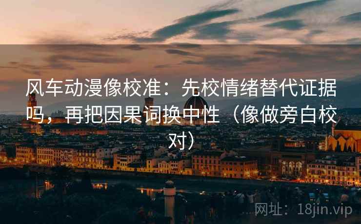 风车动漫像校准：先校情绪替代证据吗，再把因果词换中性（像做旁白校对）  第2张