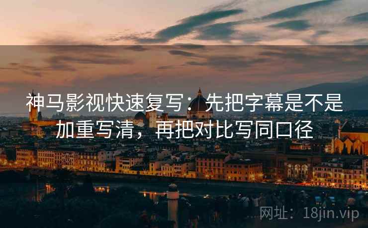 神马影视快速复写：先把字幕是不是加重写清，再把对比写同口径  第2张