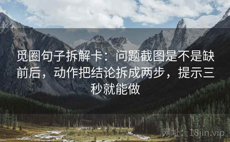 觅圈句子拆解卡：问题截图是不是缺前后，动作把结论拆成两步，提示三秒就能做