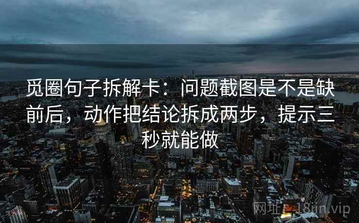觅圈句子拆解卡：问题截图是不是缺前后，动作把结论拆成两步，提示三秒就能做  第2张
