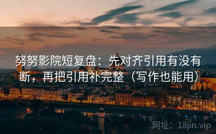 努努影院短复盘：先对齐引用有没有断，再把引用补完整（写作也能用）  第2张