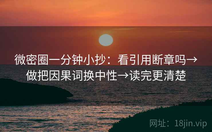 微密圈一分钟小抄:看引用断章吗→做把因果词换中性→读完更清楚