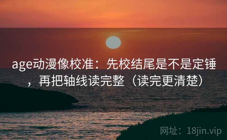 age动漫像校准：先校结尾是不是定锤，再把轴线读完整（读完更清楚）
