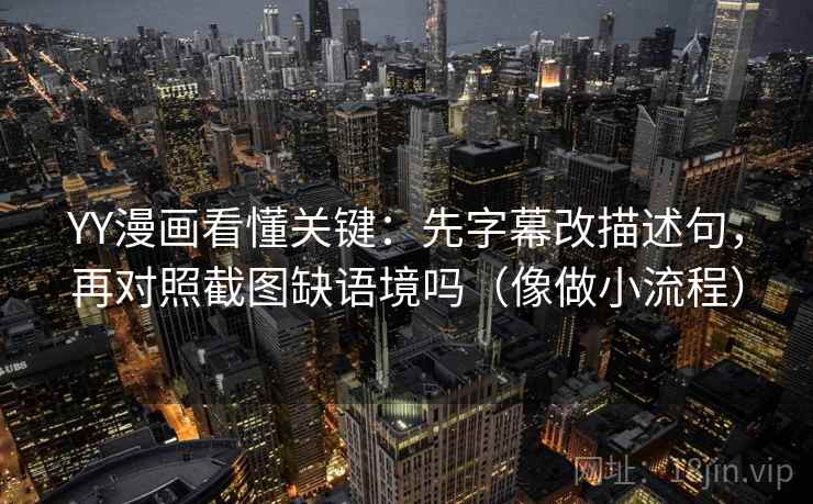 YY漫画看懂关键：先字幕改描述句，再对照截图缺语境吗（像做小流程）