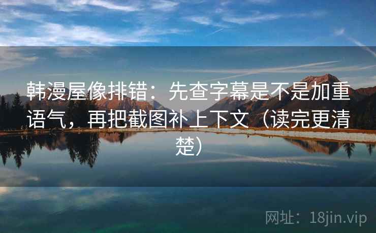 韩漫屋像排错：先查字幕是不是加重语气，再把截图补上下文（读完更清楚）