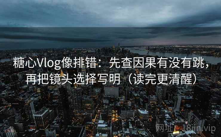 糖心Vlog像排错:先查因果有没有跳,再把镜头选择写明(读完更清醒) 第2张 糖心Vlog像排错:先查因果有没有跳,再把镜头选择写明(读完更清醒) 第2张