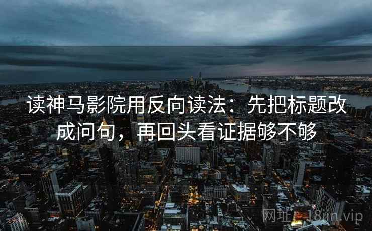 读神马影院用反向读法：先把标题改成问句，再回头看证据够不够