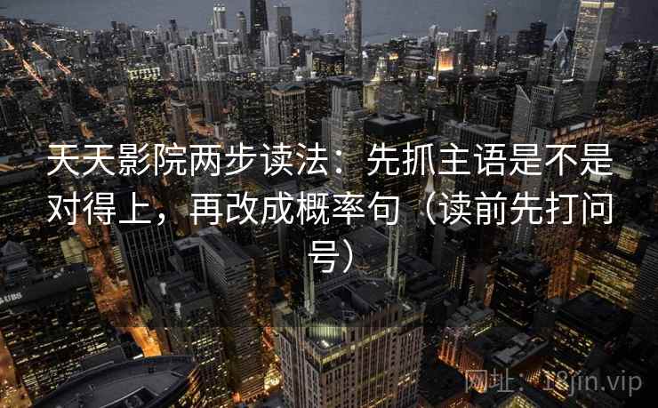 天天影院两步读法：先抓主语是不是对得上，再改成概率句（读前先打问号）