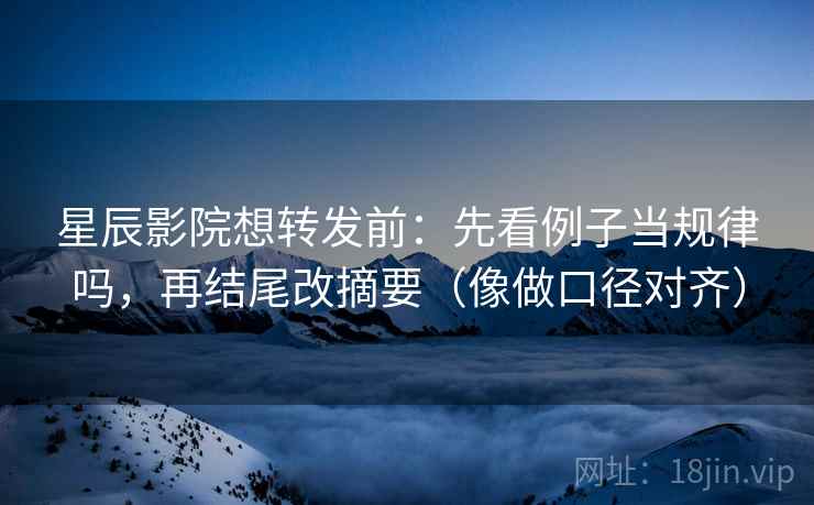 星辰影院想转发前：先看例子当规律吗，再结尾改摘要（像做口径对齐）