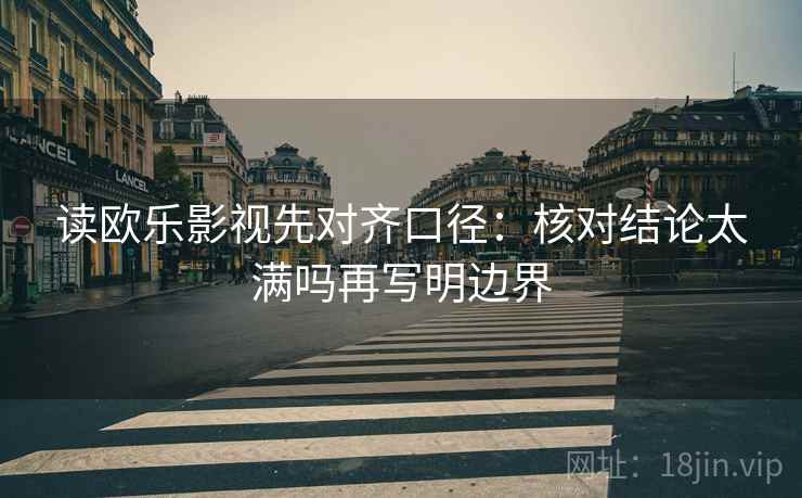 读欧乐影视先对齐口径:核对结论太满吗再写明边界 第2张 读欧乐影视先对齐口径:核对结论太满吗再写明边界 第2张