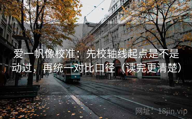 爱一帆像校准：先校轴线起点是不是动过，再统一对比口径（读完更清楚）  第2张