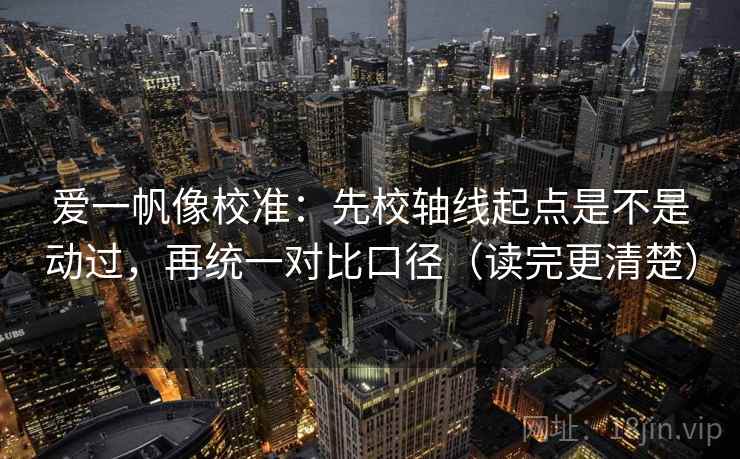 爱一帆像校准：先校轴线起点是不是动过，再统一对比口径（读完更清楚）  第1张