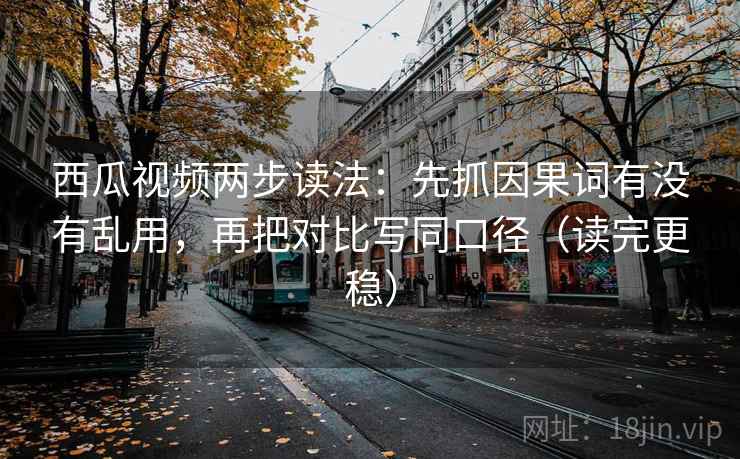 西瓜视频两步读法:先抓因果词有没有乱用,再把对比写同口径(读完更稳) 第1张 西瓜视频两步读法:先抓因果词有没有乱用,再把对比写同口径(读完更稳) 第1张