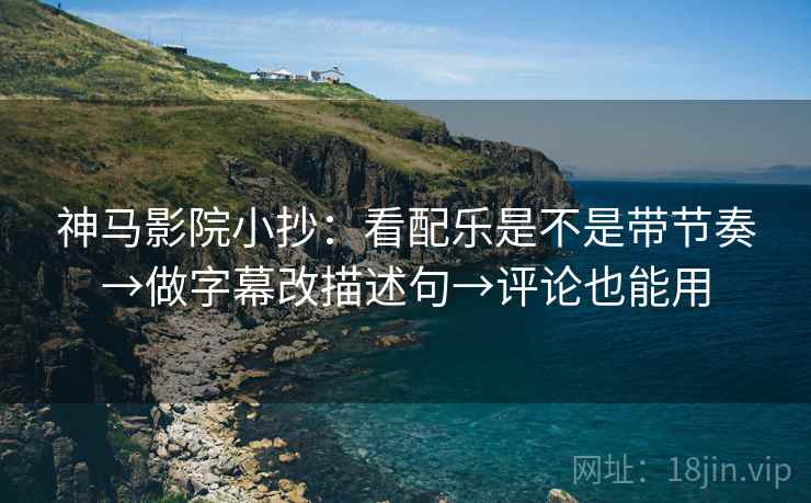 神马影院小抄:看配乐是不是带节奏→做字幕改描述句→评论也能用 神马影院小抄:看配乐是不是带节奏→做字幕改描述句→评论也能用
