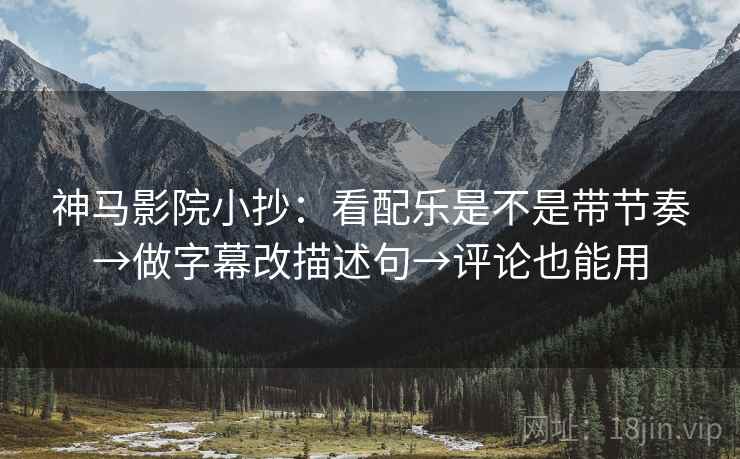 神马影院小抄:看配乐是不是带节奏→做字幕改描述句→评论也能用 神马影院小抄:看配乐是不是带节奏→做字幕改描述句→评论也能用