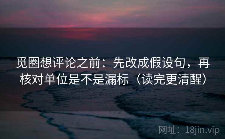 觅圈想评论之前：先改成假设句，再核对单位是不是漏标（读完更清醒）