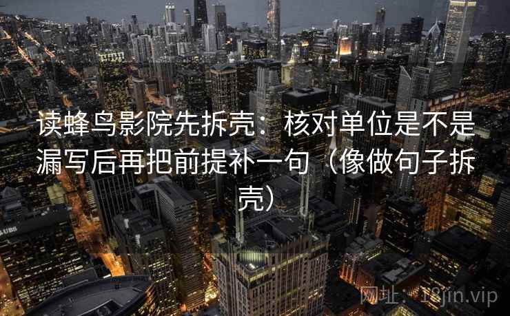 读蜂鸟影院先拆壳：核对单位是不是漏写后再把前提补一句（像做句子拆壳）