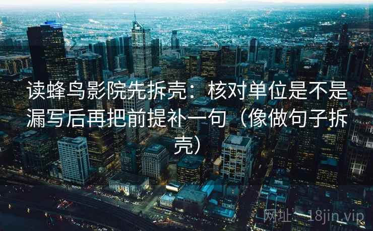 读蜂鸟影院先拆壳：核对单位是不是漏写后再把前提补一句（像做句子拆壳）  第2张