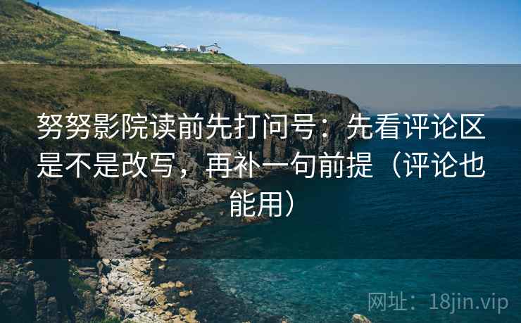 努努影院读前先打问号：先看评论区是不是改写，再补一句前提（评论也能用）  第2张