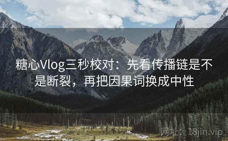 糖心Vlog三秒校对：先看传播链是不是断裂，再把因果词换成中性  第2张