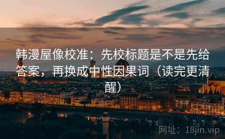 韩漫屋像校准：先校标题是不是先给答案，再换成中性因果词（读完更清醒）  第2张