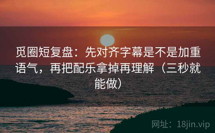 觅圈短复盘：先对齐字幕是不是加重语气，再把配乐拿掉再理解（三秒就能做）  第2张